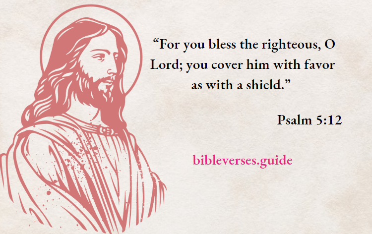 For you bless the righteous, O Lord; you cover him with favor as with a shield